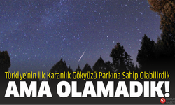 Türkiye'nin ilk Karanlık Gökyüzü Parkına Sahip Olabilirdik Ama Olamadık !